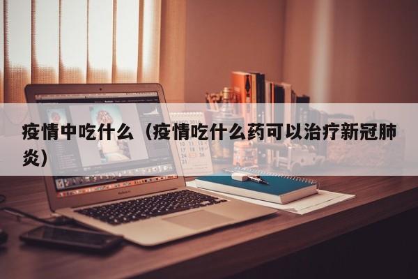 疫情中吃什么(疫情吃什么药可以治疗新冠肺炎)