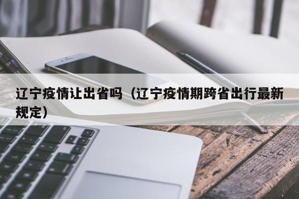 辽宁疫情让出省吗(辽宁疫情期跨省出行最新规定)