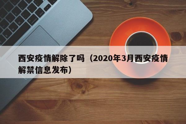 西安疫情解除了吗(2020年3月西安疫情解禁信息发布)