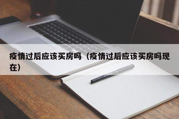 疫情过后应该买房吗(疫情过后应该买房吗现在)
