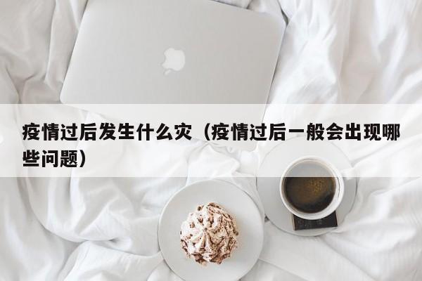 疫情过后发生什么灾(疫情过后一般会出现哪些问题)