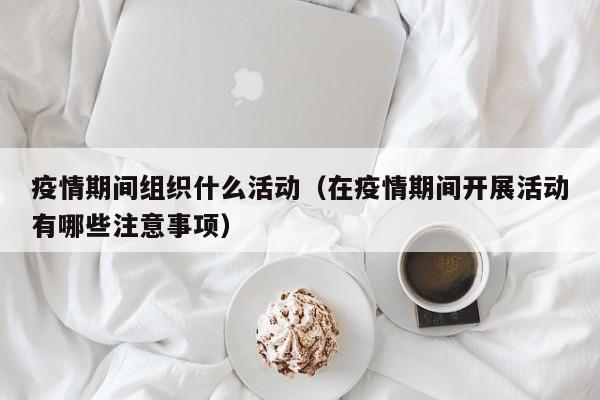 疫情期间组织什么活动(在疫情期间开展活动有哪些注意事项)