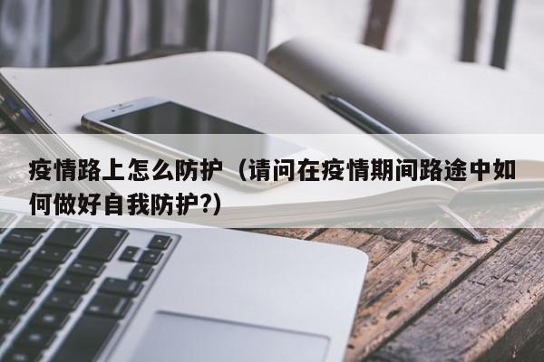 疫情路上怎么防护(请问在疫情期间路途中如何做好自我防护?)