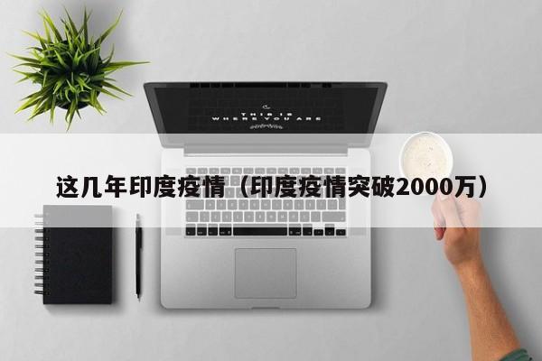 这几年印度疫情(印度疫情突破2000万)