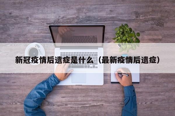 新冠疫情后遗症是什么(最新疫情后遗症)