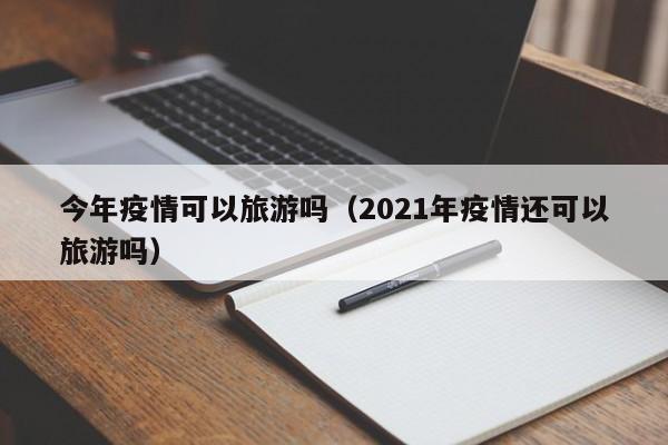 今年疫情可以旅游吗(2021年疫情还可以旅游吗)