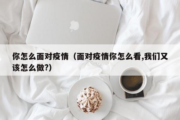 你怎么面对疫情(面对疫情你怎么看,我们又该怎么做?)