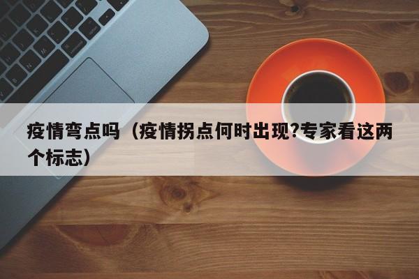 疫情弯点吗(疫情拐点何时出现?专家看这两个标志)