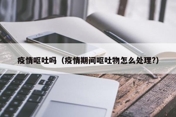 疫情呕吐吗(疫情期间呕吐物怎么处理?)