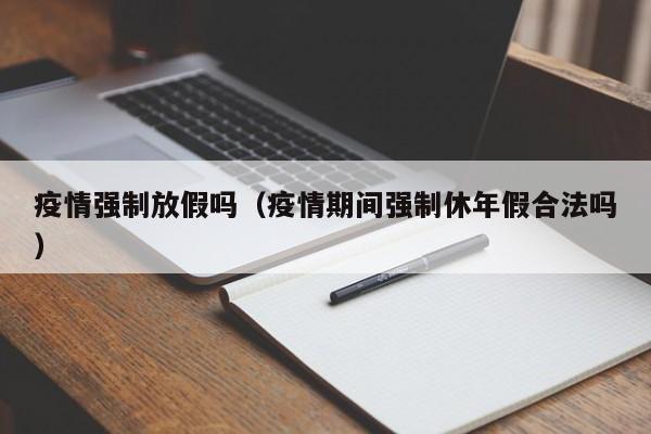 疫情强制放假吗(疫情期间强制休年假合法吗)