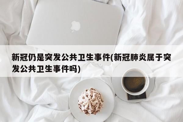 新冠仍是突发公共卫生事件(新冠肺炎属于突发公共卫生事件吗)